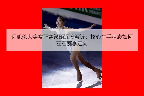 mai-kai-lun-da-jiang-sai-zheng-sai-ce-lve-shen-du-jie-du-he-xin-che-shou-zhuang-tai-ru-he-zuo-you-sai-ji-zou-xiang-2-836.jpg