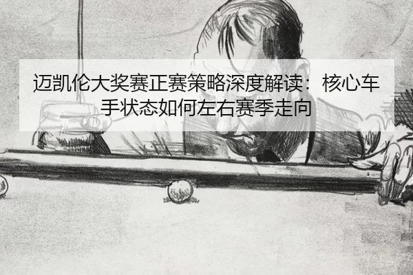 迈凯伦大奖赛正赛策略深度解读：核心车手状态如何左右赛季走向