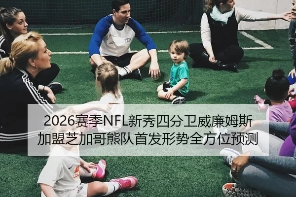 2026赛季NFL新秀四分卫威廉姆斯加盟芝加哥熊队首发形势全方位预测